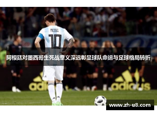 阿根廷对墨西哥生死战意义深远彰显球队命运与足球格局转折