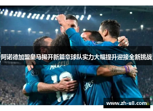 阿诺德加盟皇马揭开新篇章球队实力大幅提升迎接全新挑战