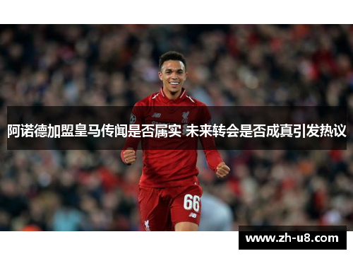阿诺德加盟皇马传闻是否属实 未来转会是否成真引发热议