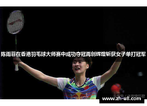 陈雨菲在香港羽毛球大师赛中成功夺冠再创辉煌斩获女子单打冠军