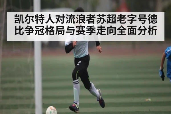 凯尔特人对流浪者苏超老字号德比争冠格局与赛季走向全面分析