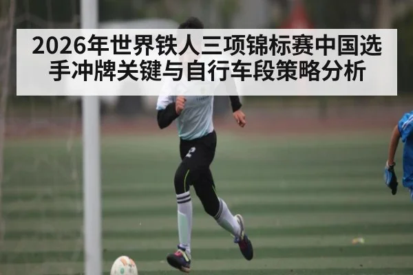 2026年世界铁人三项锦标赛中国选手冲牌关键与自行车段策略分析